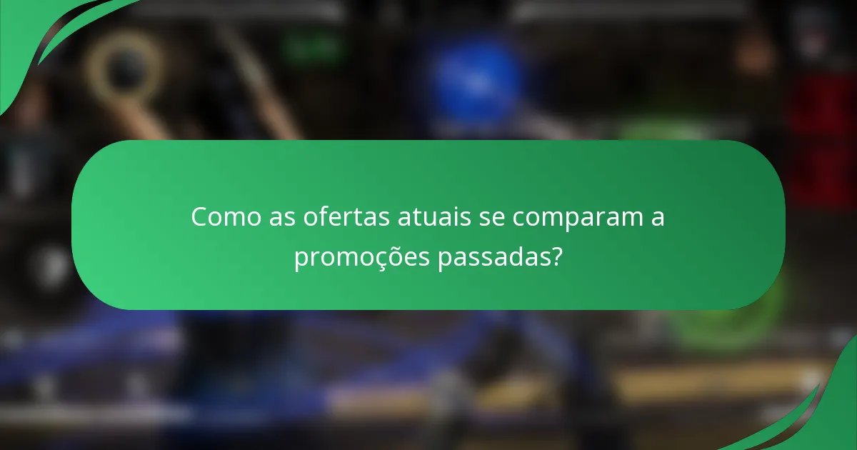 Como as ofertas atuais se comparam a promoções passadas?