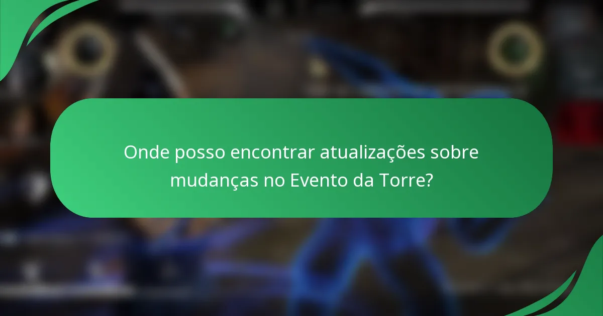 Onde posso encontrar atualizações sobre mudanças no Evento da Torre?