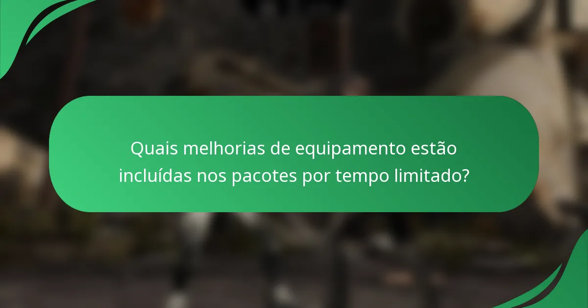Quais melhorias de equipamento estão incluídas nos pacotes por tempo limitado?