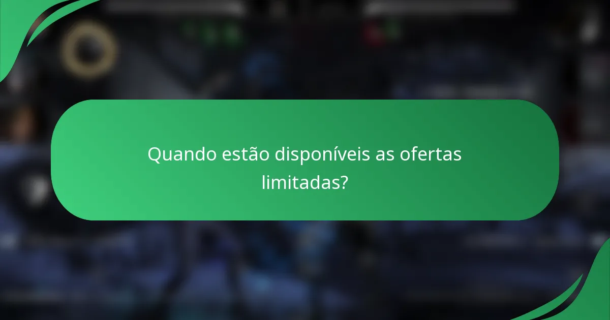 Quando estão disponíveis as ofertas limitadas?